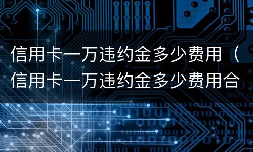 信用卡一万违约金多少费用（信用卡一万违约金多少费用合适）