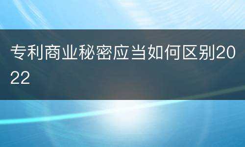 专利商业秘密应当如何区别2022