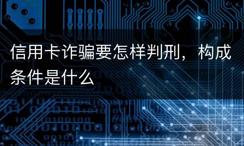 信用卡诈骗要怎样判刑，构成条件是什么