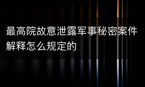 最高院故意泄露军事秘密案件解释怎么规定的