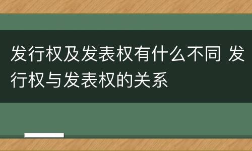 发行权及发表权有什么不同 发行权与发表权的关系