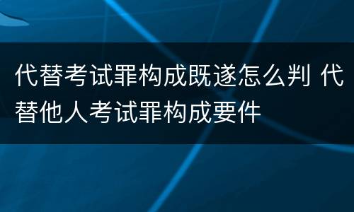 代替考试罪构成既遂怎么判 代替他人考试罪构成要件