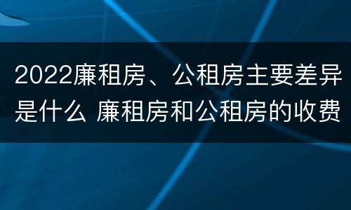 2022廉租房、公租房主要差异是什么 廉租房和公租房的收费标准