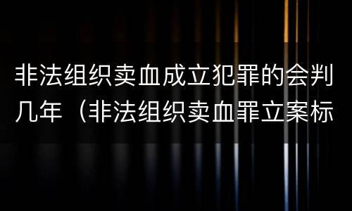 非法组织卖血成立犯罪的会判几年（非法组织卖血罪立案标准）