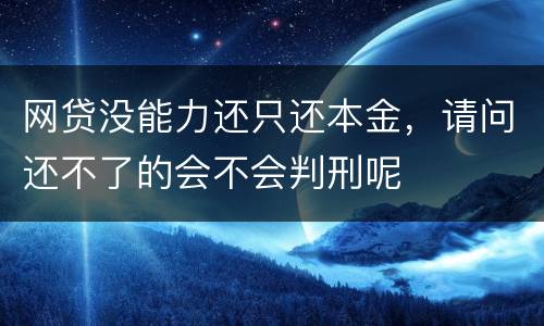 网贷没能力还只还本金，请问还不了的会不会判刑呢