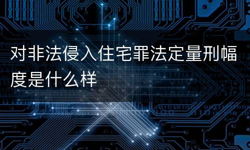对非法侵入住宅罪法定量刑幅度是什么样