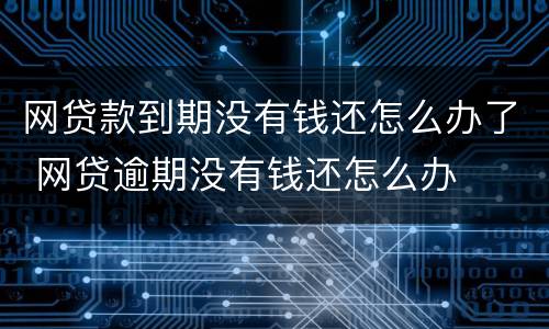 网贷款到期没有钱还怎么办了 网贷逾期没有钱还怎么办