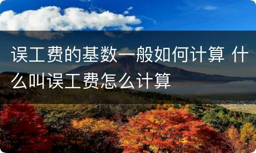 误工费的基数一般如何计算 什么叫误工费怎么计算