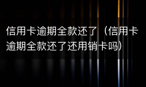 信用卡逾期全款还了（信用卡逾期全款还了还用销卡吗）