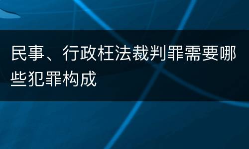 民事、行政枉法裁判罪需要哪些犯罪构成