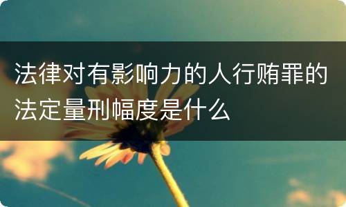 法律对有影响力的人行贿罪的法定量刑幅度是什么