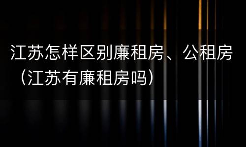 江苏怎样区别廉租房、公租房（江苏有廉租房吗）