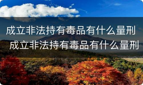 成立非法持有毒品有什么量刑 成立非法持有毒品有什么量刑规定