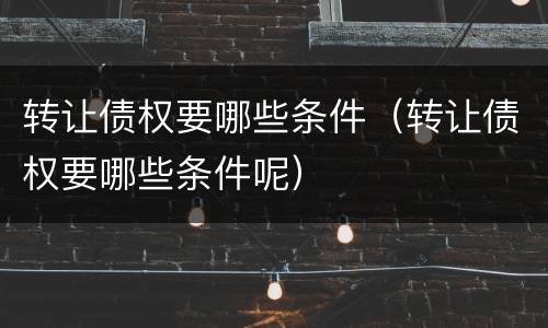 转让债权要哪些条件（转让债权要哪些条件呢）
