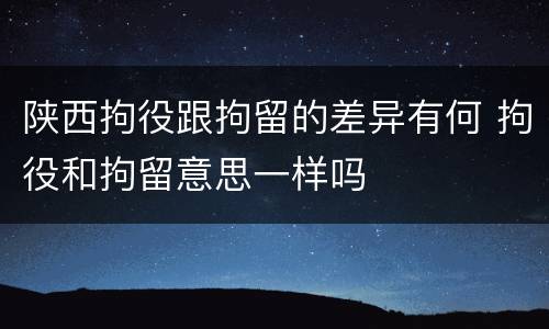 陕西拘役跟拘留的差异有何 拘役和拘留意思一样吗