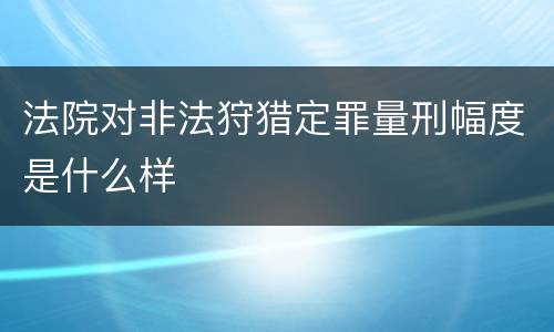 法院对非法狩猎定罪量刑幅度是什么样