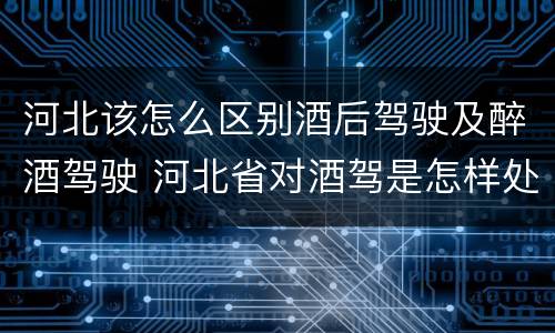 河北该怎么区别酒后驾驶及醉酒驾驶 河北省对酒驾是怎样处理的