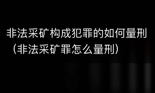 非法采矿构成犯罪的如何量刑（非法采矿罪怎么量刑）