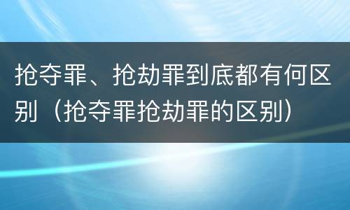 抢夺罪、抢劫罪到底都有何区别（抢夺罪抢劫罪的区别）