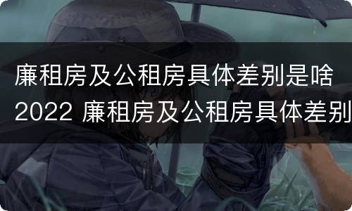 廉租房及公租房具体差别是啥2022 廉租房及公租房具体差别是啥2022年的