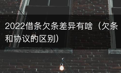 2022借条欠条差异有啥（欠条和协议的区别）