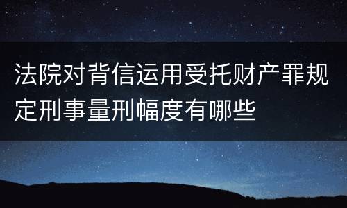 法院对背信运用受托财产罪规定刑事量刑幅度有哪些