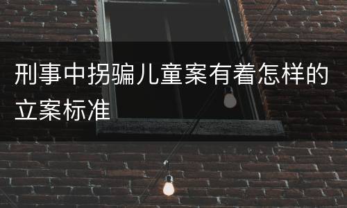 刑事中拐骗儿童案有着怎样的立案标准