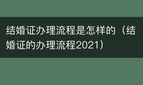 结婚证办理流程是怎样的（结婚证的办理流程2021）