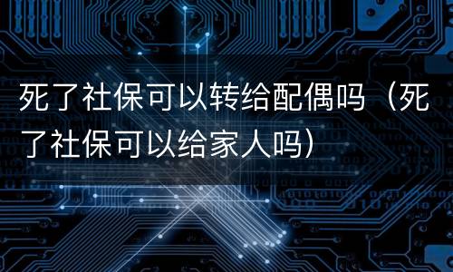 死了社保可以转给配偶吗（死了社保可以给家人吗）