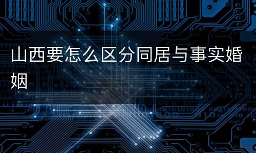 山西要怎么区分同居与事实婚姻