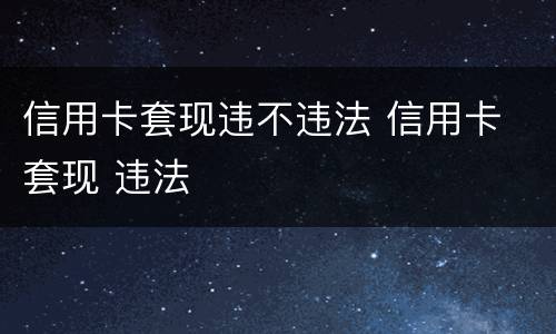 信用卡套现违不违法 信用卡 套现 违法