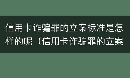 信用卡诈骗罪的立案标准是怎样的呢（信用卡诈骗罪的立案标准是怎样的呢怎么判）