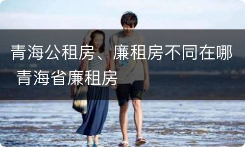 青海公租房、廉租房不同在哪 青海省廉租房