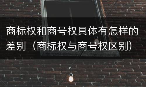 商标权和商号权具体有怎样的差别（商标权与商号权区别）