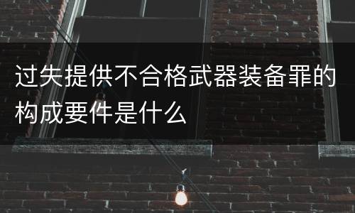 过失提供不合格武器装备罪的构成要件是什么