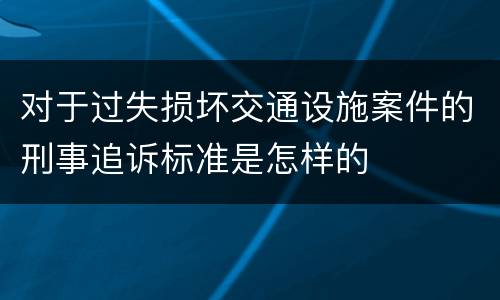 对于过失损坏交通设施案件的刑事追诉标准是怎样的