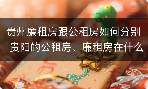 贵州廉租房跟公租房如何分别 贵阳的公租房、廉租房在什么地方?