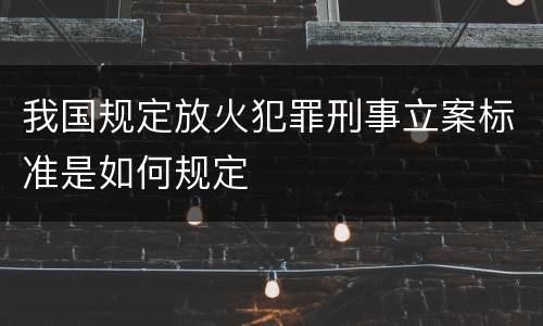 我国规定放火犯罪刑事立案标准是如何规定