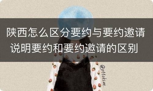 陕西怎么区分要约与要约邀请 说明要约和要约邀请的区别