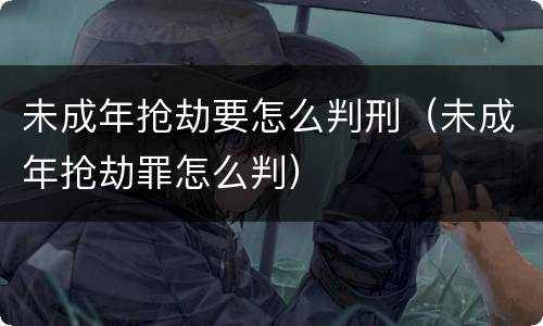 未成年抢劫要怎么判刑（未成年抢劫罪怎么判）