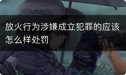 放火行为涉嫌成立犯罪的应该怎么样处罚