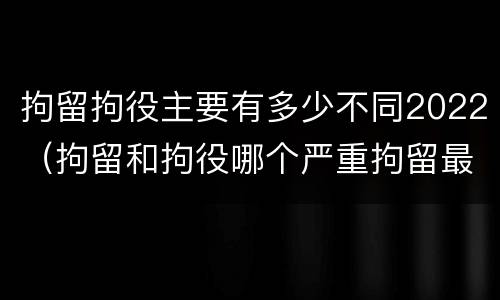 拘留拘役主要有多少不同2022（拘留和拘役哪个严重拘留最多多少天）