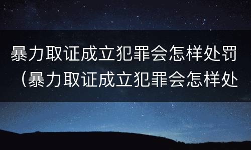 暴力取证成立犯罪会怎样处罚（暴力取证成立犯罪会怎样处罚呢）