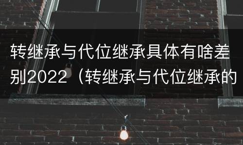 转继承与代位继承具体有啥差别2022（转继承与代位继承的区别）