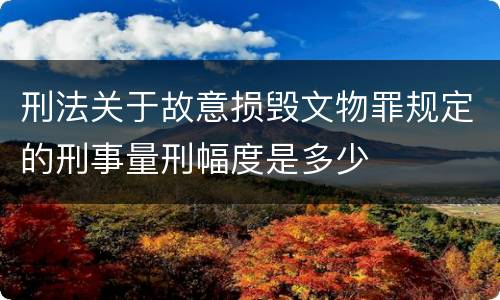 刑法关于故意损毁文物罪规定的刑事量刑幅度是多少