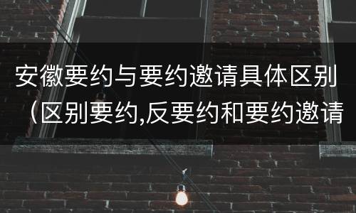 安徽要约与要约邀请具体区别（区别要约,反要约和要约邀请）