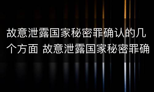 故意泄露国家秘密罪确认的几个方面 故意泄露国家秘密罪确认的几个方面是什么