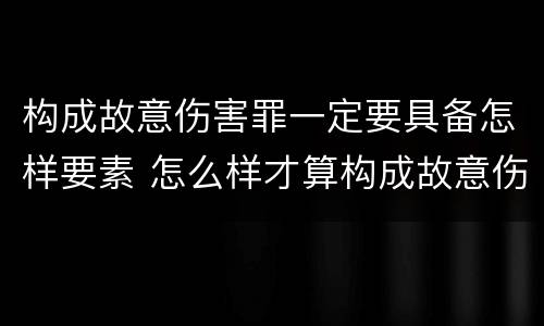 构成故意伤害罪一定要具备怎样要素 怎么样才算构成故意伤害罪