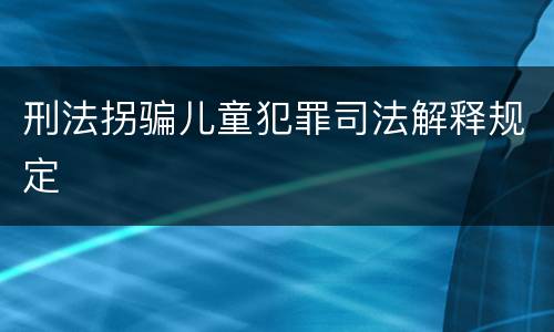 刑法拐骗儿童犯罪司法解释规定