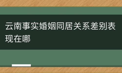 云南事实婚姻同居关系差别表现在哪